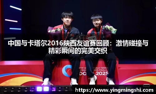 中国与卡塔尔2016陕西友谊赛回顾：激情碰撞与精彩瞬间的完美交织